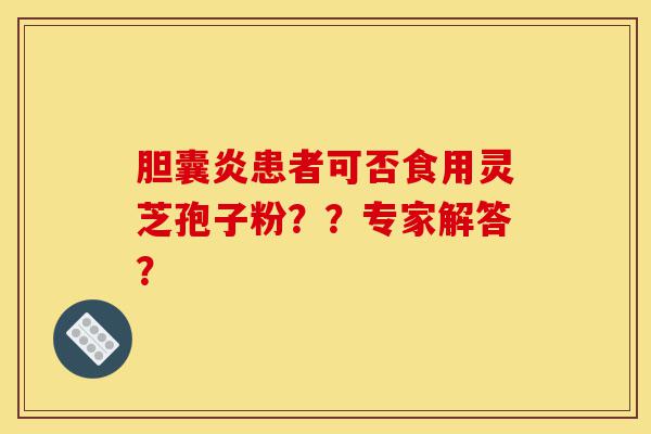 胆囊炎患者可否食用灵芝孢子粉??专家解答?-第1张图片-灵芝之家 胆囊炎患者可否食用灵芝孢子粉??专家解答?-第1张图片-灵芝之家