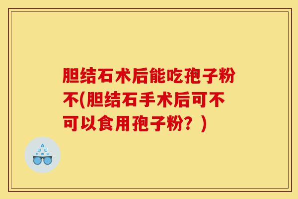 胆结石术后能吃孢子粉不(胆结石手术后可不可以食用孢子粉？)-第1张图片-灵芝之家