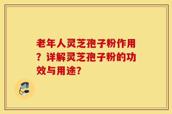 老年人灵芝孢子粉作用?详解灵芝孢子粉的功效与用途?-第1张图片-灵芝之家 老年人灵芝孢子粉作用?详解灵芝孢子粉的功效与用途?-第1张图片-灵芝之家