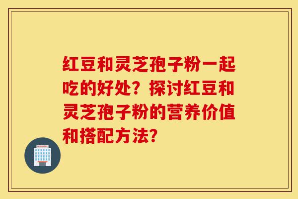 红豆和灵芝孢子粉一起吃的好处?探讨红豆和灵芝孢子粉的营养价值和搭配方法?-第1张图片-灵芝之家 红豆和灵芝孢子粉一起吃的好处?探讨红豆和灵芝孢子粉的营养价值和搭配方法?-第1张图片-灵芝之家