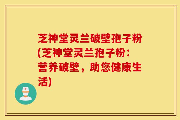 芝神堂灵兰破壁孢子粉(芝神堂灵兰孢子粉:营养破壁,助您健康生活)-第1张图片-灵芝之家 芝神堂灵兰破壁孢子粉(芝神堂灵兰孢子粉:营养破壁,助您健康生活)-第1张图片-灵芝之家