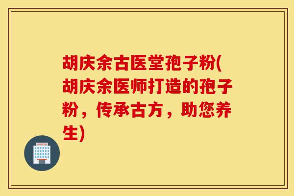 胡庆余古医堂孢子粉(胡庆余医师打造的孢子粉,传承古方,助您养生)-第1张图片-灵芝之家 胡庆余古医堂孢子粉(胡庆余医师打造的孢子粉,传承古方,助您养生)-第1张图片-灵芝之家