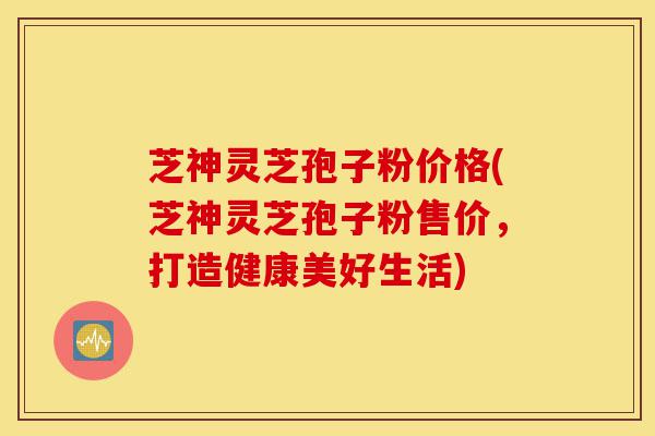 芝神灵芝孢子粉价格(芝神灵芝孢子粉售价,打造健康美好生活)-第1张图片-灵芝之家 芝神灵芝孢子粉价格(芝神灵芝孢子粉售价,打造健康美好生活)-第1张图片-灵芝之家