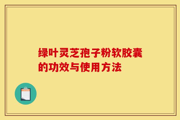 绿叶灵芝孢子粉软胶囊的功效与使用方法-第1张图片-灵芝之家 绿叶灵芝孢子粉软胶囊的功效与使用方法-第1张图片-灵芝之家