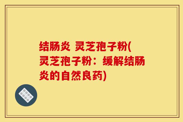 结肠炎 灵芝孢子粉(灵芝孢子粉：缓解结肠炎的自然良药)-第1张图片-灵芝之家