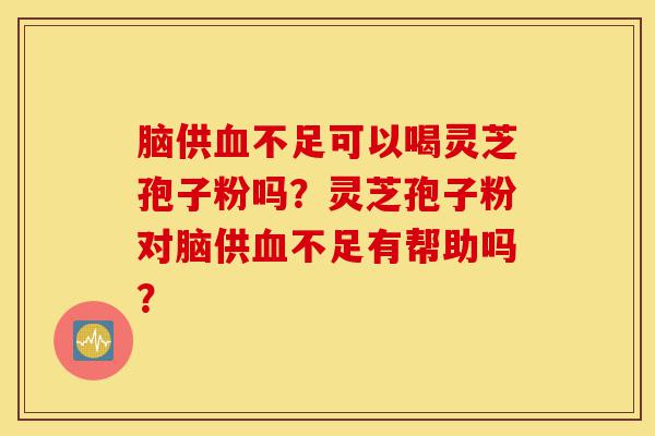 脑供血不足可以喝灵芝孢子粉吗？灵芝孢子粉对脑供血不足有帮助吗？-第1张图片-灵芝之家