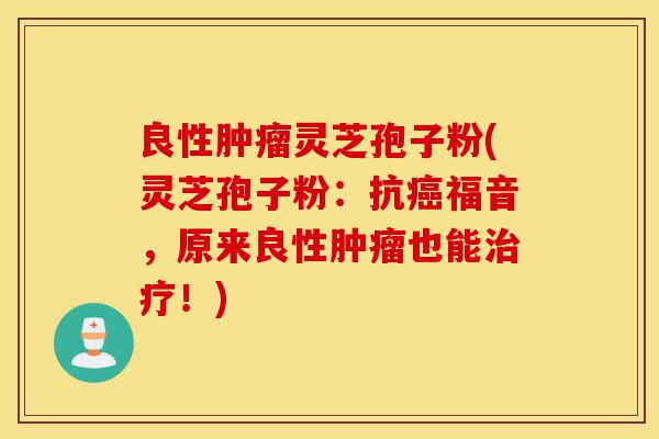 良性肿瘤灵芝孢子粉(灵芝孢子粉：抗癌福音，原来良性肿瘤也能治疗！)-第1张图片-灵芝之家