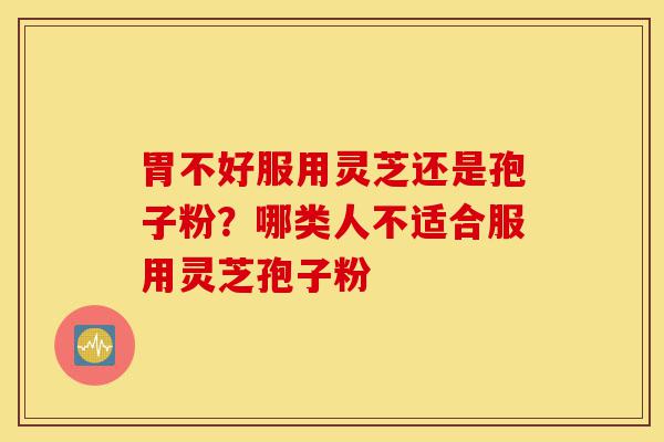胃不好服用灵芝还是孢子粉?哪类人不适合服用灵芝孢子粉-第1张图片-灵芝之家 胃不好服用灵芝还是孢子粉?哪类人不适合服用灵芝孢子粉-第1张图片-灵芝之家