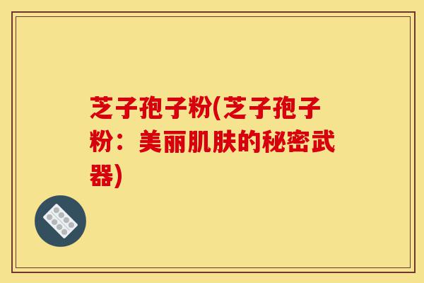 芝子孢子粉(芝子孢子粉：美丽肌肤的秘密武器)-第1张图片-灵芝之家