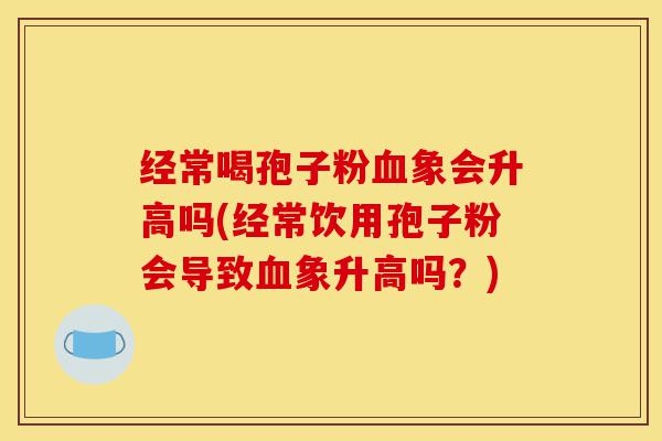 经常喝孢子粉血象会升高吗(经常饮用孢子粉会导致血象升高吗？)-第1张图片-灵芝之家