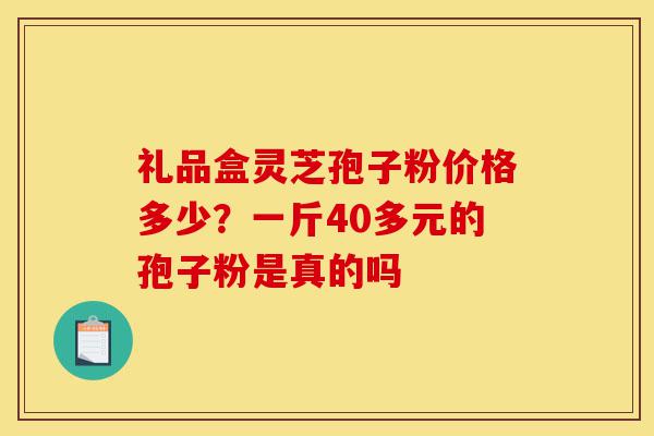 礼品盒灵芝孢子粉价格多少？一斤40多元的孢子粉是真的吗-第1张图片-灵芝之家