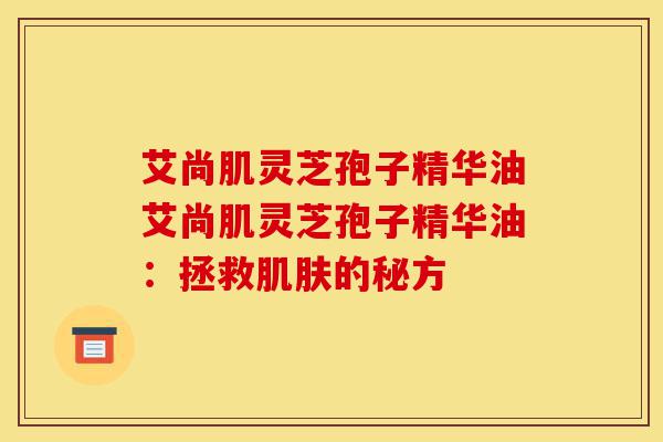 艾尚肌灵芝孢子精华油艾尚肌灵芝孢子精华油:拯救肌肤的秘方-第1张图片-灵芝之家 艾尚肌灵芝孢子精华油艾尚肌灵芝孢子精华油:拯救肌肤的秘方-第1张图片-灵芝之家