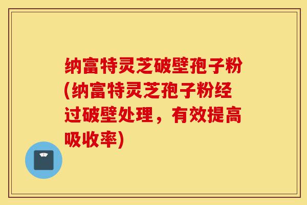 纳富特灵芝破壁孢子粉(纳富特灵芝孢子粉经过破壁处理,有效提高吸收率)-第1张图片-灵芝之家 纳富特灵芝破壁孢子粉(纳富特灵芝孢子粉经过破壁处理,有效提高吸收率)-第1张图片-灵芝之家