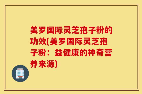 美罗国际灵芝孢子粉的功效(美罗国际灵芝孢子粉:益健康的神奇营养来源)-第1张图片-灵芝之家 美罗国际灵芝孢子粉的功效(美罗国际灵芝孢子粉:益健康的神奇营养来源)-第1张图片-灵芝之家