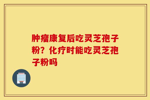 肿瘤康复后吃灵芝孢子粉?化疗时能吃灵芝孢子粉吗-第1张图片-灵芝之家 肿瘤康复后吃灵芝孢子粉?化疗时能吃灵芝孢子粉吗-第1张图片-灵芝之家