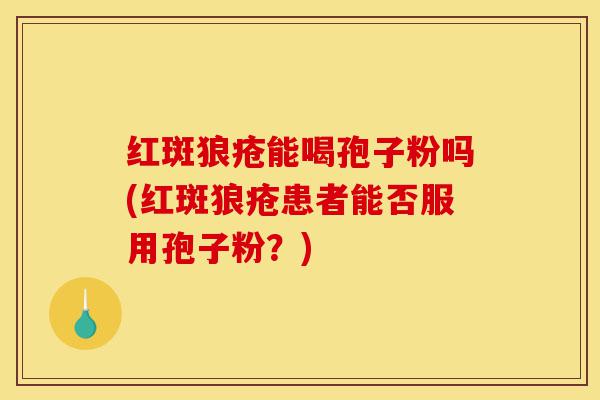 红斑狼疮能喝孢子粉吗(红斑狼疮患者能否服用孢子粉?)-第1张图片-灵芝之家 红斑狼疮能喝孢子粉吗(红斑狼疮患者能否服用孢子粉?)-第1张图片-灵芝之家