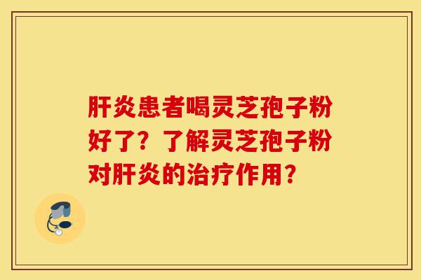 肝炎患者喝灵芝孢子粉好了?了解灵芝孢子粉对肝炎的治疗作用?-第1张图片-灵芝之家 肝炎患者喝灵芝孢子粉好了?了解灵芝孢子粉对肝炎的治疗作用?-第1张图片-灵芝之家