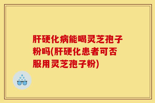肝硬化病能喝灵芝孢子粉吗(肝硬化患者可否服用灵芝孢子粉)-第1张图片-灵芝之家 肝硬化病能喝灵芝孢子粉吗(肝硬化患者可否服用灵芝孢子粉)-第1张图片-灵芝之家