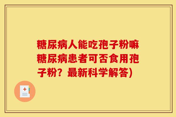 糖尿病人能吃孢子粉嘛糖尿病患者可否食用孢子粉?最新科学解答)-第1张图片-灵芝之家 糖尿病人能吃孢子粉嘛糖尿病患者可否食用孢子粉?最新科学解答)-第1张图片-灵芝之家