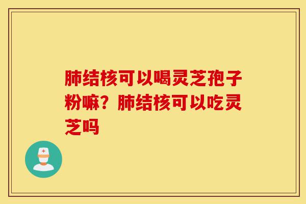 肺结核可以喝灵芝孢子粉嘛？肺结核可以吃灵芝吗-第1张图片-灵芝之家