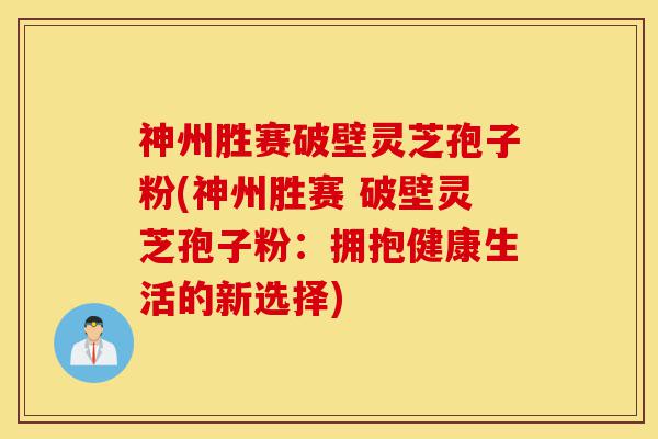 神州胜赛破壁灵芝孢子粉(神州胜赛 破壁灵芝孢子粉:拥抱健康生活的新选择)-第1张图片-灵芝之家 神州胜赛破壁灵芝孢子粉(神州胜赛 破壁灵芝孢子粉:拥抱健康生活的新选择)-第1张图片-灵芝之家