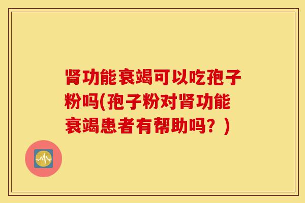 肾功能衰竭可以吃孢子粉吗(孢子粉对肾功能衰竭患者有帮助吗?)-第1张图片-灵芝之家 肾功能衰竭可以吃孢子粉吗(孢子粉对肾功能衰竭患者有帮助吗?)-第1张图片-灵芝之家