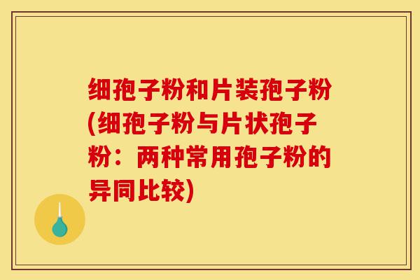 细孢子粉和片装孢子粉(细孢子粉与片状孢子粉:两种常用孢子粉的异同比较)-第1张图片-灵芝之家 细孢子粉和片装孢子粉(细孢子粉与片状孢子粉:两种常用孢子粉的异同比较)-第1张图片-灵芝之家