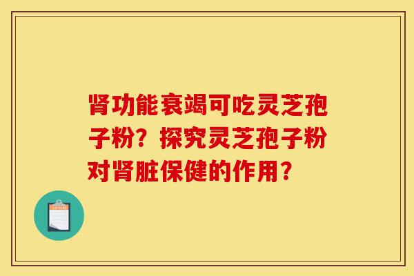 肾功能衰竭可吃灵芝孢子粉?探究灵芝孢子粉对肾脏保健的作用?-第1张图片-灵芝之家 肾功能衰竭可吃灵芝孢子粉?探究灵芝孢子粉对肾脏保健的作用?-第1张图片-灵芝之家