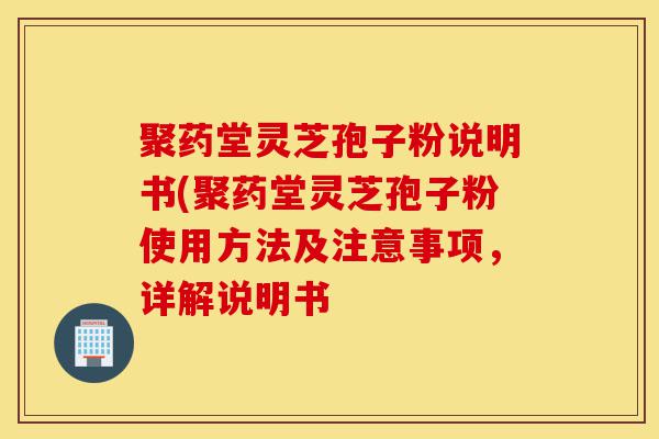 聚药堂灵芝孢子粉说明书(聚药堂灵芝孢子粉使用方法及注意事项，详解说明书-第1张图片-灵芝之家