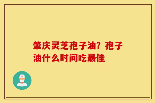 肇庆灵芝孢子油？孢子油什么时间吃最佳-第1张图片-灵芝之家
