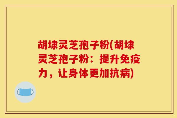 胡埭灵芝孢子粉(胡埭灵芝孢子粉:提升免疫力,让身体更加抗病)-第1张图片-灵芝之家 胡埭灵芝孢子粉(胡埭灵芝孢子粉:提升免疫力,让身体更加抗病)-第1张图片-灵芝之家