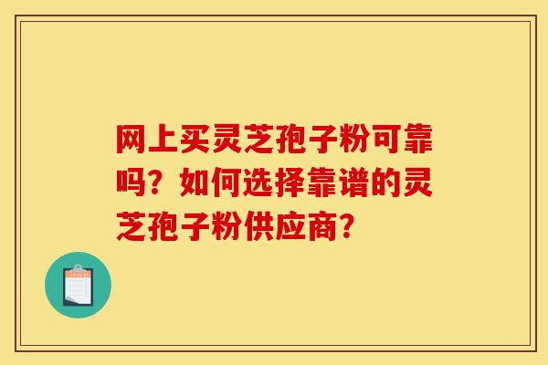 网上买灵芝孢子粉可靠吗?如何选择靠谱的灵芝孢子粉供应商?-第1张图片-灵芝之家 网上买灵芝孢子粉可靠吗?如何选择靠谱的灵芝孢子粉供应商?-第1张图片-灵芝之家