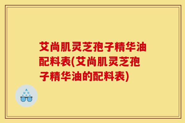艾尚肌灵芝孢子精华油配料表(艾尚肌灵芝孢子精华油的配料表)-第1张图片-灵芝之家 艾尚肌灵芝孢子精华油配料表(艾尚肌灵芝孢子精华油的配料表)-第1张图片-灵芝之家