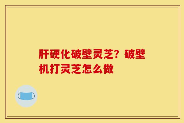 肝硬化破壁灵芝?破壁机打灵芝怎么做-第1张图片-灵芝之家 肝硬化破壁灵芝?破壁机打灵芝怎么做-第1张图片-灵芝之家