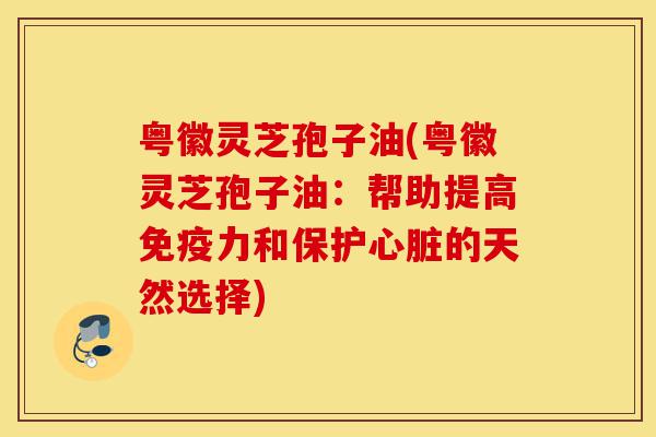 粤徽灵芝孢子油(粤徽灵芝孢子油:帮助提高免疫力和保护心脏的天然选择)-第1张图片-灵芝之家 粤徽灵芝孢子油(粤徽灵芝孢子油:帮助提高免疫力和保护心脏的天然选择)-第1张图片-灵芝之家