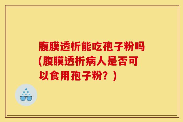 腹膜透析能吃孢子粉吗(腹膜透析病人是否可以食用孢子粉?)-第1张图片-灵芝之家 腹膜透析能吃孢子粉吗(腹膜透析病人是否可以食用孢子粉?)-第1张图片-灵芝之家