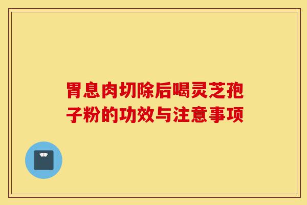 胃息肉切除后喝灵芝孢子粉的功效与注意事项-第1张图片-灵芝之家 胃息肉切除后喝灵芝孢子粉的功效与注意事项-第1张图片-灵芝之家