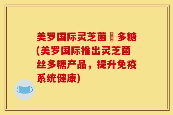 美罗国际灵芝菌絲多糖(美罗国际推出灵芝菌丝多糖产品,提升免疫系统健康)-第1张图片-灵芝之家 美罗国际灵芝菌絲多糖(美罗国际推出灵芝菌丝多糖产品,提升免疫系统健康)-第1张图片-灵芝之家