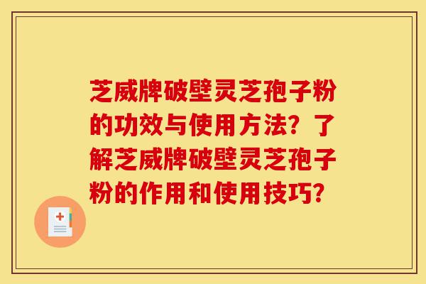 芝威牌破壁灵芝孢子粉的功效与使用方法？了解芝威牌破壁灵芝孢子粉的作用和使用技巧？-第1张图片-灵芝之家