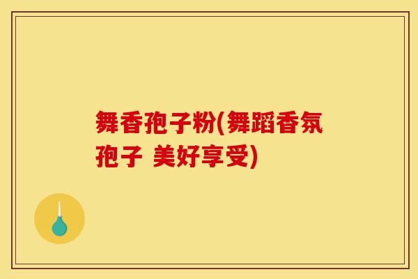 舞香孢子粉(舞蹈香氛孢子 美好享受)-第1张图片-灵芝之家