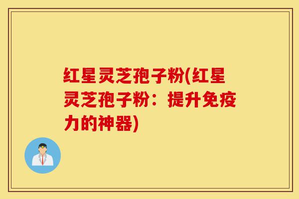 红星灵芝孢子粉(红星灵芝孢子粉:提升免疫力的神器)-第1张图片-灵芝之家 红星灵芝孢子粉(红星灵芝孢子粉:提升免疫力的神器)-第1张图片-灵芝之家
