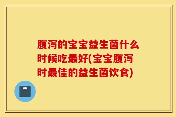 腹泻的宝宝益生菌什么时候吃最好(宝宝腹泻时最佳的益生菌饮食)-第1张图片-灵芝之家 腹泻的宝宝益生菌什么时候吃最好(宝宝腹泻时最佳的益生菌饮食)-第1张图片-灵芝之家