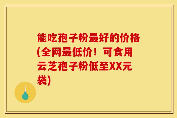 能吃孢子粉最好的价格(全网最低价!可食用云芝孢子粉低至XX元袋)-第1张图片-灵芝之家 能吃孢子粉最好的价格(全网最低价!可食用云芝孢子粉低至XX元袋)-第1张图片-灵芝之家