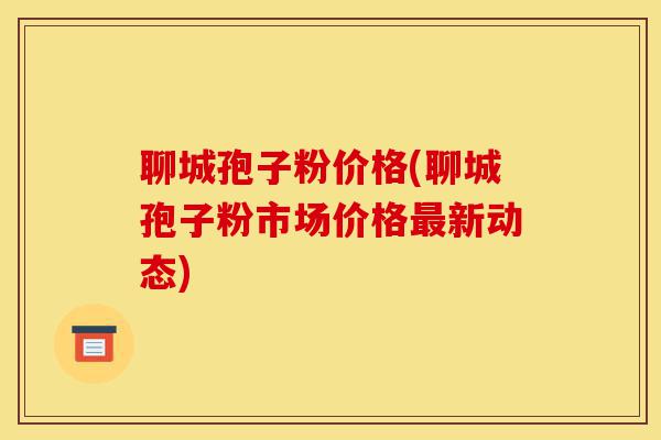 聊城孢子粉价格(聊城孢子粉市场价格最新动态)-第1张图片-灵芝之家 聊城孢子粉价格(聊城孢子粉市场价格最新动态)-第1张图片-灵芝之家