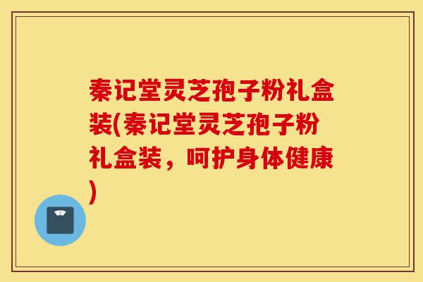 秦记堂灵芝孢子粉礼盒装(秦记堂灵芝孢子粉礼盒装,呵护身体健康)-第1张图片-灵芝之家 秦记堂灵芝孢子粉礼盒装(秦记堂灵芝孢子粉礼盒装,呵护身体健康)-第1张图片-灵芝之家