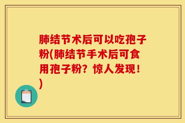 肺结节术后可以吃孢子粉(肺结节手术后可食用孢子粉?惊人发现!)-第1张图片-灵芝之家 肺结节术后可以吃孢子粉(肺结节手术后可食用孢子粉?惊人发现!)-第1张图片-灵芝之家