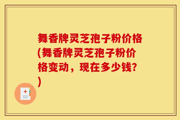 舞香牌灵芝孢子粉价格(舞香牌灵芝孢子粉价格变动,现在多少钱?)-第1张图片-灵芝之家 舞香牌灵芝孢子粉价格(舞香牌灵芝孢子粉价格变动,现在多少钱?)-第1张图片-灵芝之家