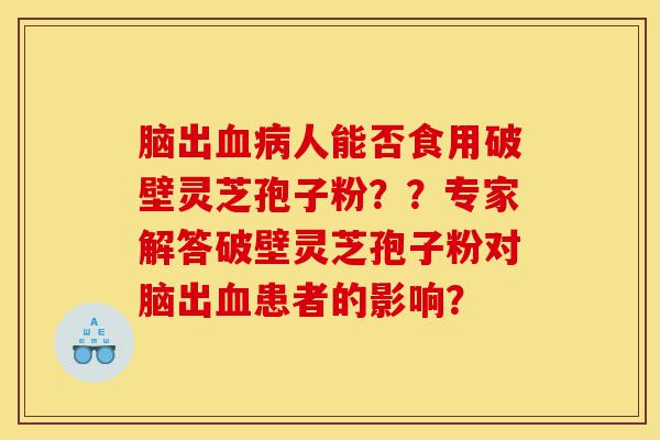 脑出血病人能否食用破壁灵芝孢子粉??专家解答破壁灵芝孢子粉对脑出血患者的影响?-第1张图片-灵芝之家 脑出血病人能否食用破壁灵芝孢子粉??专家解答破壁灵芝孢子粉对脑出血患者的影响?-第1张图片-灵芝之家