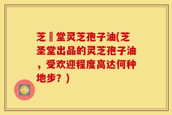 芝聖堂灵芝孢子油(芝圣堂出品的灵芝孢子油,受欢迎程度高达何种地步?)-第1张图片-灵芝之家 芝聖堂灵芝孢子油(芝圣堂出品的灵芝孢子油,受欢迎程度高达何种地步?)-第1张图片-灵芝之家
