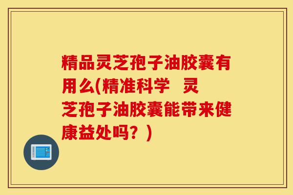 精品灵芝孢子油胶囊有用么(精准科学 灵芝孢子油胶囊能带来健康益处吗?)-第1张图片-灵芝之家 精品灵芝孢子油胶囊有用么(精准科学 灵芝孢子油胶囊能带来健康益处吗?)-第1张图片-灵芝之家